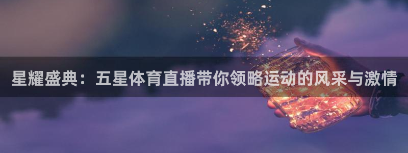 星耀盛典：五星体育直播带你领略运动的风采与激情